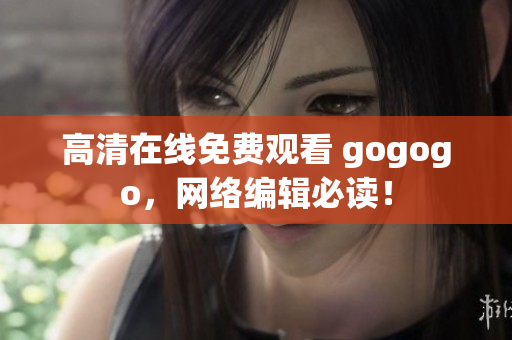 高清在线免费观看 gogogo，网络编辑必读！