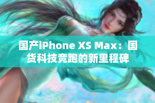 国产iPhone XS Max：国货科技竞跑的新里程碑