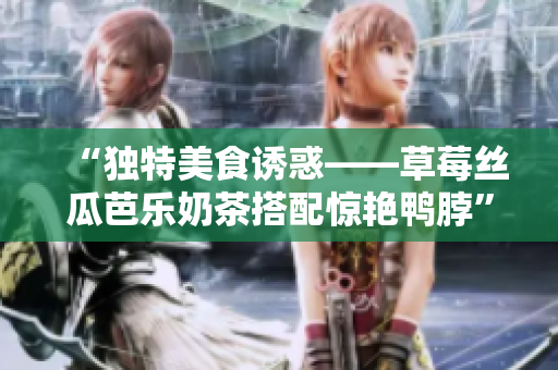 “独特美食诱惑——草莓丝瓜芭乐奶茶搭配惊艳鸭脖”