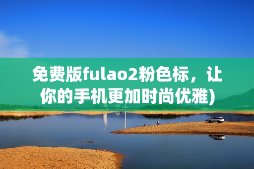 免费版fulao2粉色标，让你的手机更加时尚优雅)