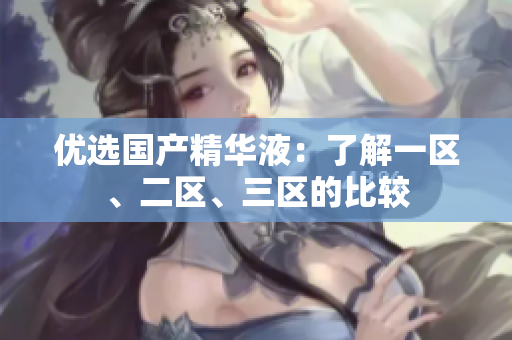优选国产精华液：了解一区、二区、三区的比较