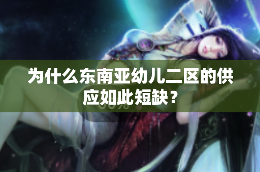 为什么东南亚幼儿二区的供应如此短缺？