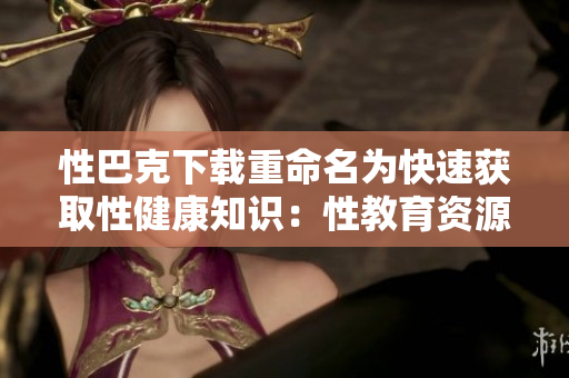 性巴克下载重命名为快速获取性健康知识：性教育资源下载