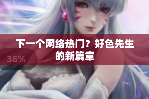 下一个网络热门？好色先生的新篇章