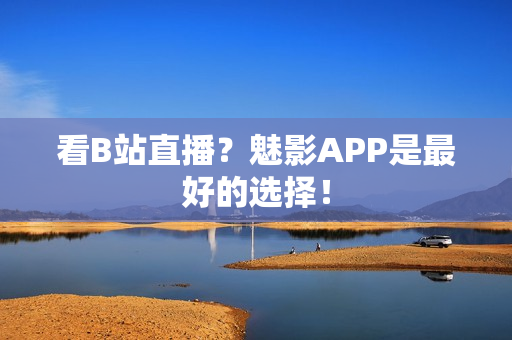 看B站直播？魅影APP是最好的选择！