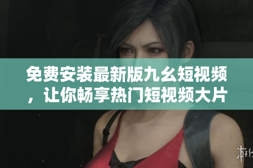 免费安装最新版九幺短视频，让你畅享热门短视频大片