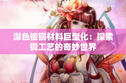 深色板铜材料巨型化：探索铜工艺的奇妙世界