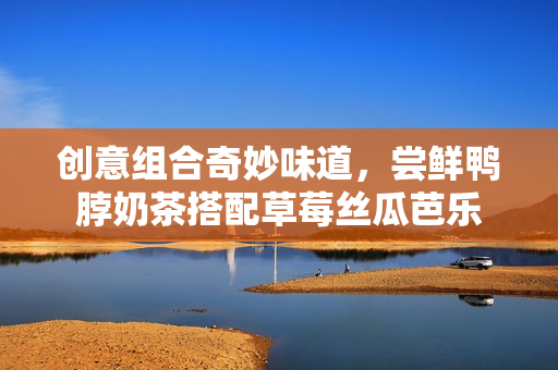创意组合奇妙味道，尝鲜鸭脖奶茶搭配草莓丝瓜芭乐