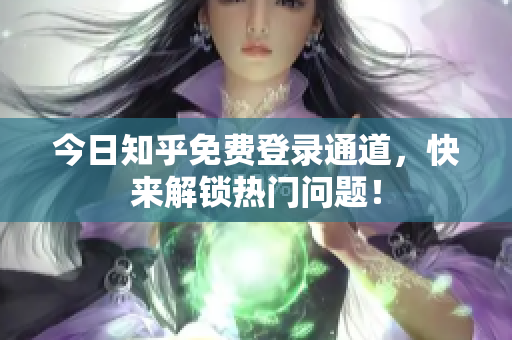 今日知乎免费登录通道，快来解锁热门问题！
