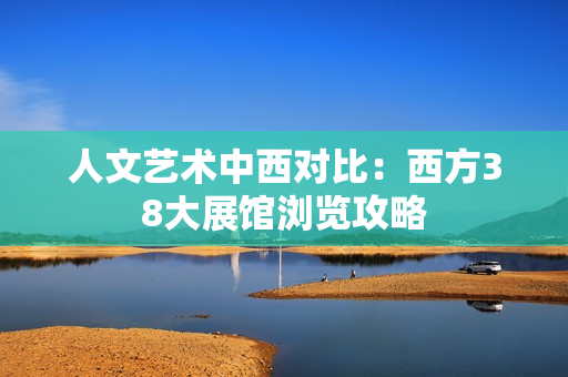 人文艺术中西对比：西方38大展馆浏览攻略