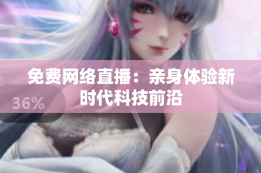 免费网络直播：亲身体验新时代科技前沿
