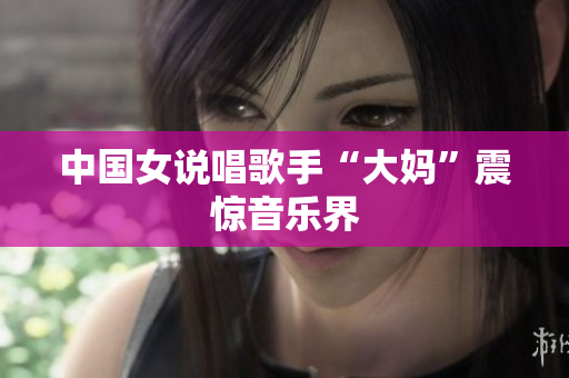 中国女说唱歌手“大妈”震惊音乐界