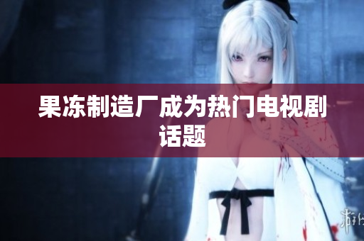 果冻制造厂成为热门电视剧话题