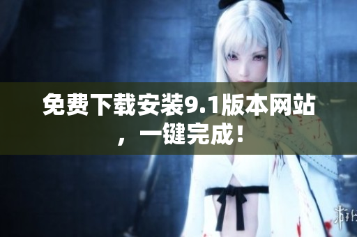 免费下载安装9.1版本网站，一键完成！