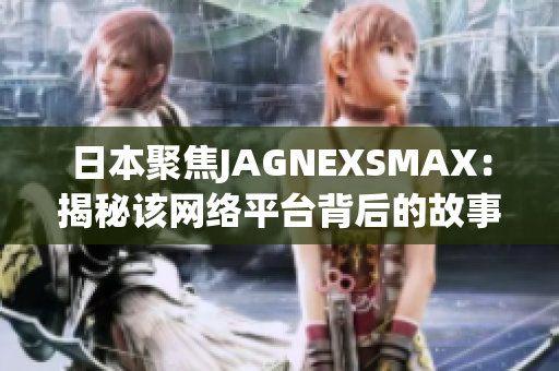 日本聚焦JAGNEXSMAX：揭秘该网络平台背后的故事