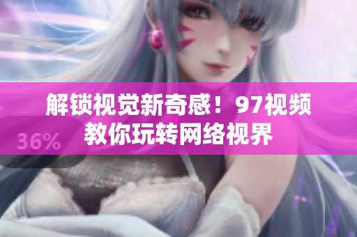 解锁视觉新奇感！97视频教你玩转网络视界