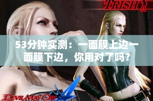 53分钟实测：一面膜上边一面膜下边，你用对了吗？