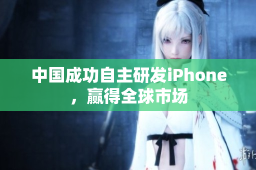 中国成功自主研发iPhone，赢得全球市场