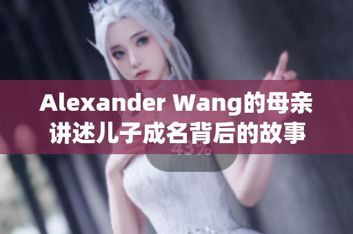 Alexander Wang的母亲讲述儿子成名背后的故事