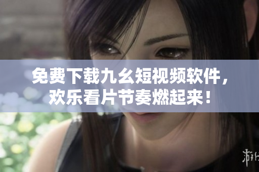 免费下载九幺短视频软件，欢乐看片节奏燃起来！