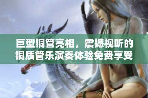 巨型铜管亮相，震撼视听的铜质管乐演奏体验免费享受