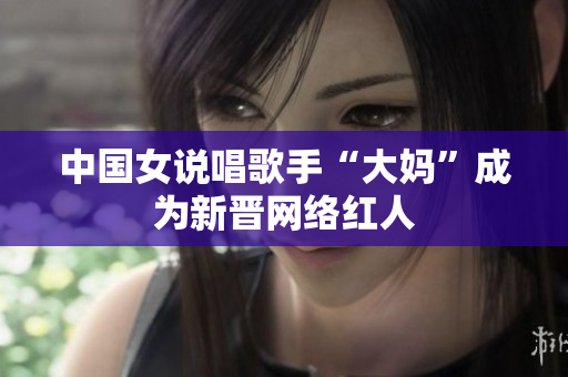 中国女说唱歌手“大妈”成为新晋网络红人