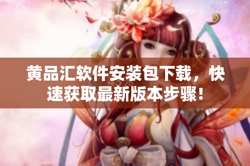 黄品汇软件安装包下载，快速获取最新版本步骤！