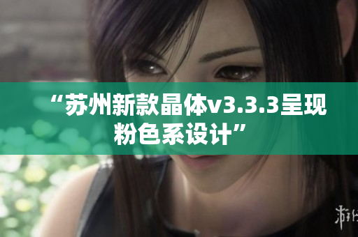 “苏州新款晶体v3.3.3呈现粉色系设计”