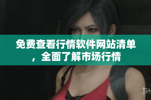 免费查看行情软件网站清单，全面了解市场行情