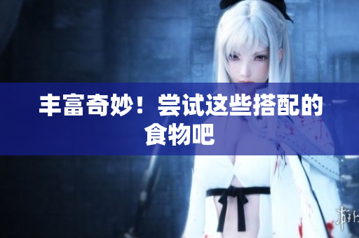 丰富奇妙！尝试这些搭配的食物吧