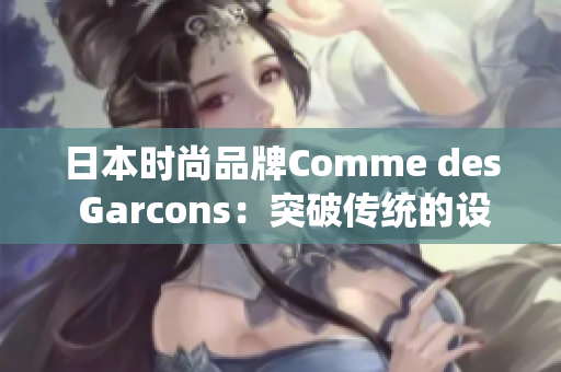 日本时尚品牌Comme des Garcons：突破传统的设计哲学