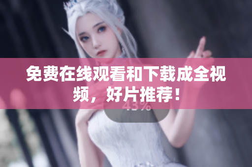 免费在线观看和下载成全视频，好片推荐！