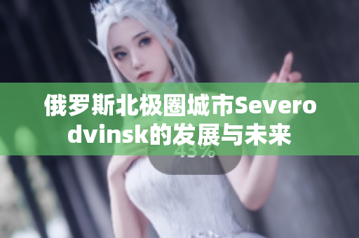 俄罗斯北极圈城市Severodvinsk的发展与未来