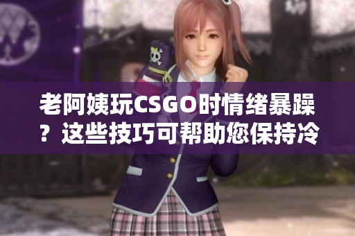老阿姨玩CSGO时情绪暴躁？这些技巧可帮助您保持冷静