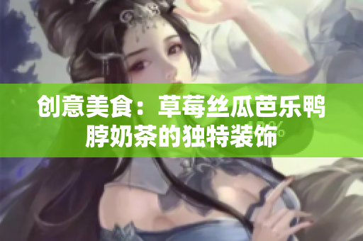 创意美食：草莓丝瓜芭乐鸭脖奶茶的独特装饰