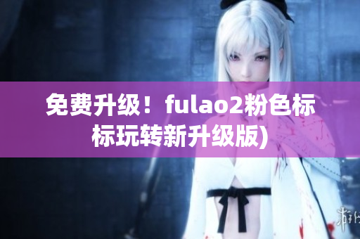 免费升级！fulao2粉色标标玩转新升级版)