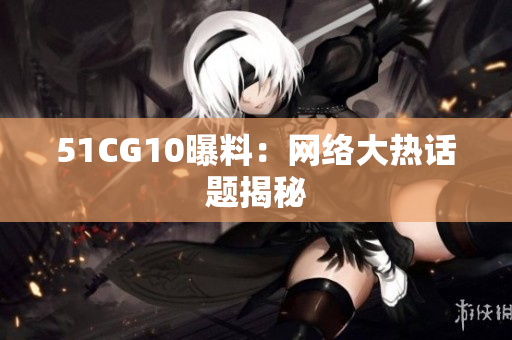 51CG10曝料：网络大热话题揭秘