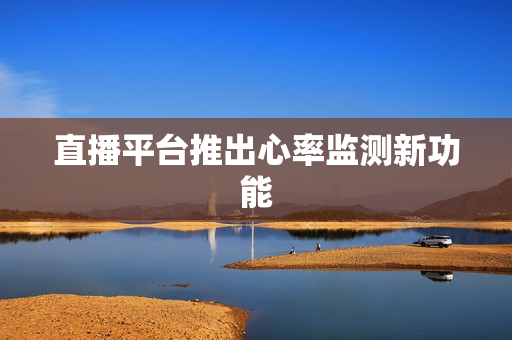 直播平台推出心率监测新功能