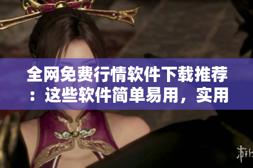 全网免费行情软件下载推荐：这些软件简单易用，实用性超强！