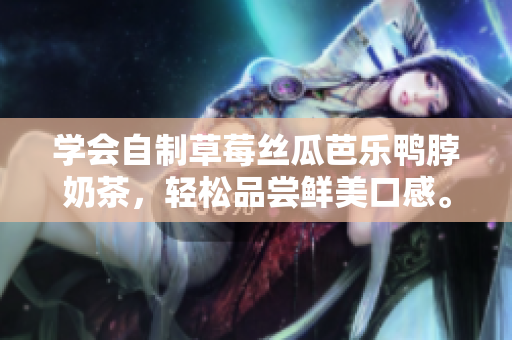 学会自制草莓丝瓜芭乐鸭脖奶茶，轻松品尝鲜美口感。