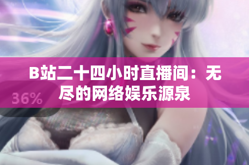 B站二十四小时直播间：无尽的网络娱乐源泉