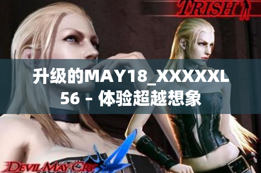 升级的MAY18_XXXXXL56 – 体验超越想象