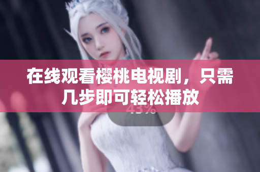 在线观看樱桃电视剧，只需几步即可轻松播放