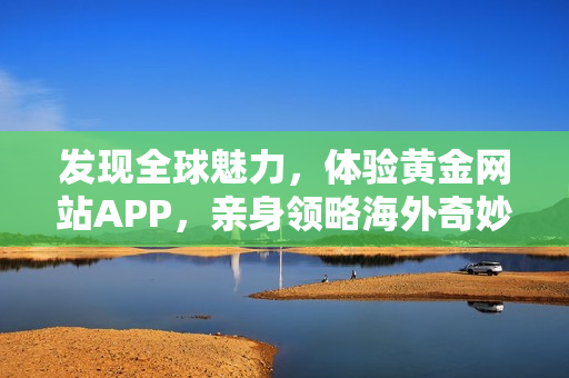 发现全球魅力，体验黄金网站APP，亲身领略海外奇妙风光！
