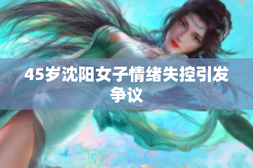 45岁沈阳女子情绪失控引发争议
