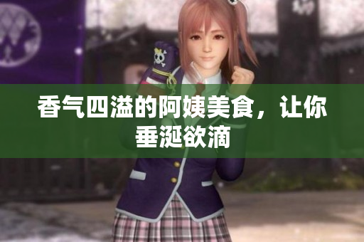 香气四溢的阿姨美食，让你垂涎欲滴