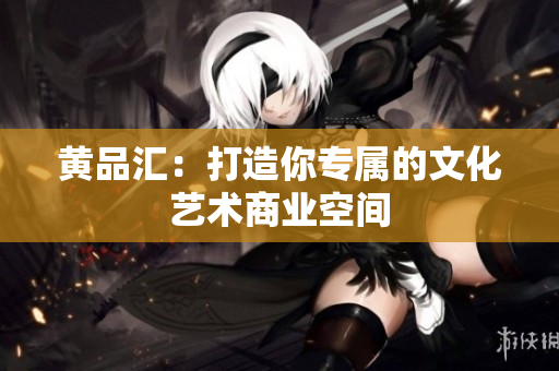 黄品汇：打造你专属的文化艺术商业空间