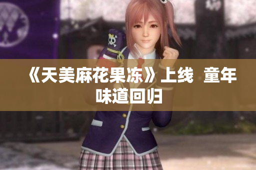 《天美麻花果冻》上线  童年味道回归