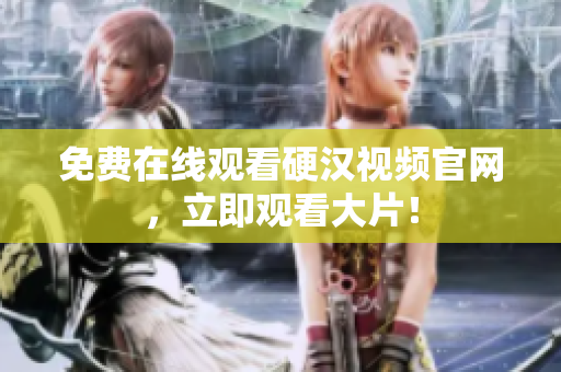 免费在线观看硬汉视频官网，立即观看大片！