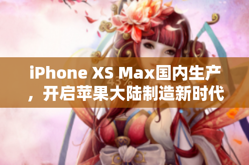 iPhone XS Max国内生产，开启苹果大陆制造新时代